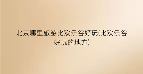 北京哪里旅游比欢乐谷好玩(比欢乐谷好玩的地方)