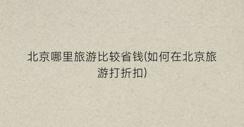 北京哪里旅游比较省钱(如何在北京旅游打折扣)