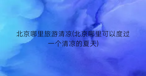 北京哪里旅游清凉(北京哪里可以度过一个清凉的夏天)