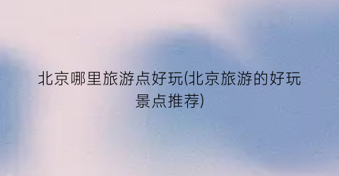 北京哪里旅游点好玩(北京旅游的好玩景点推荐)