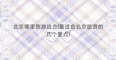 北京哪里旅游适合(最适合北京旅游的几个景点)