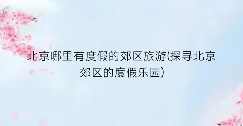 北京哪里有度假的郊区旅游(探寻北京郊区的度假乐园)