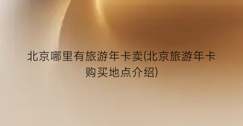 北京哪里有旅游年卡卖(北京旅游年卡购买地点介绍)