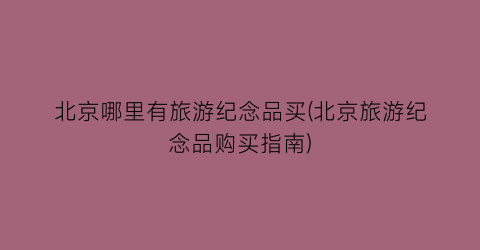 北京哪里有旅游纪念品买(北京旅游纪念品购买指南)