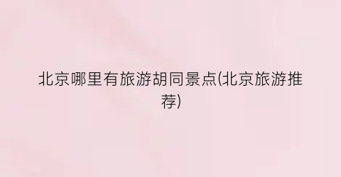 北京哪里有旅游胡同景点(北京旅游推荐)