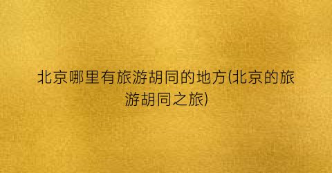 北京哪里有旅游胡同的地方(北京的旅游胡同之旅)