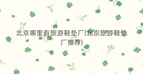 北京哪里有旅游鞋垫厂(北京旅游鞋垫厂推荐)