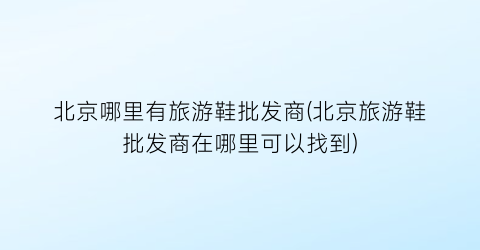 北京哪里有旅游鞋批发商(北京旅游鞋批发商在哪里可以找到)