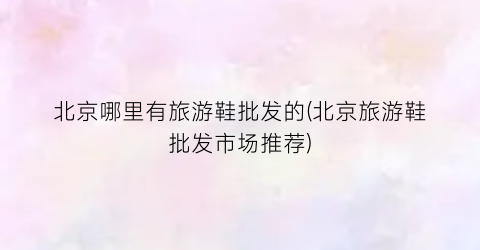 北京哪里有旅游鞋批发的(北京旅游鞋批发市场推荐)