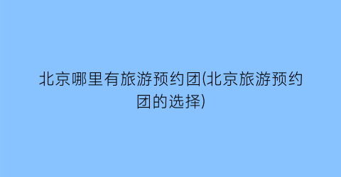 北京哪里有旅游预约团(北京旅游预约团的选择)