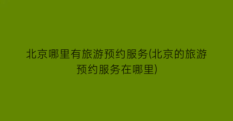 北京哪里有旅游预约服务(北京的旅游预约服务在哪里)