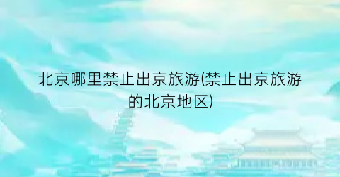 北京哪里禁止出京旅游(禁止出京旅游的北京地区)