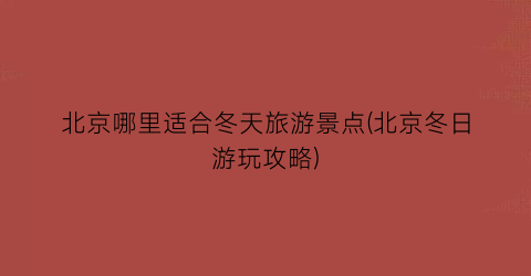 北京哪里适合冬天旅游景点(北京冬日游玩攻略)