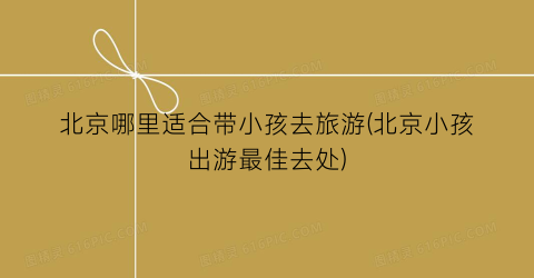 北京哪里适合带小孩去旅游(北京小孩出游最佳去处)
