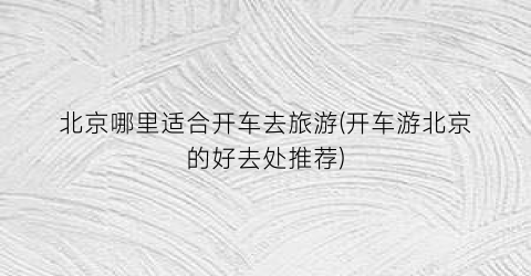 北京哪里适合开车去旅游(开车游北京的好去处推荐)