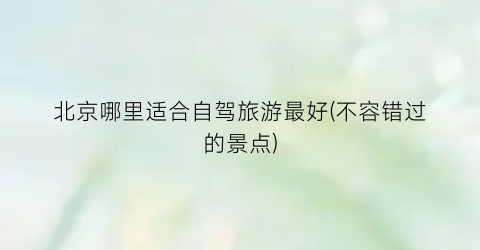 北京哪里适合自驾旅游最好(不容错过的景点)