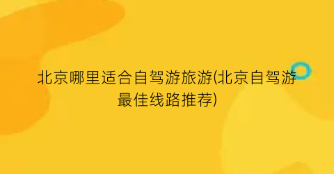 北京哪里适合自驾游旅游(北京自驾游最佳线路推荐)