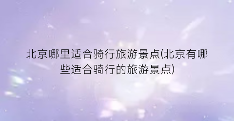 北京哪里适合骑行旅游景点(北京有哪些适合骑行的旅游景点)