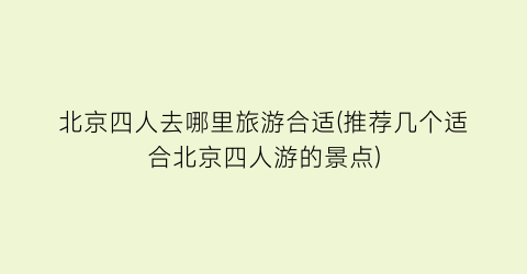北京四人去哪里旅游合适(推荐几个适合北京四人游的景点)