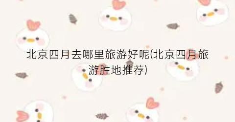 北京四月去哪里旅游好呢(北京四月旅游胜地推荐)