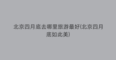 北京四月底去哪里旅游最好(北京四月底如此美)