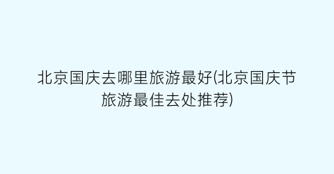 北京国庆去哪里旅游最好(北京国庆节旅游最佳去处推荐)