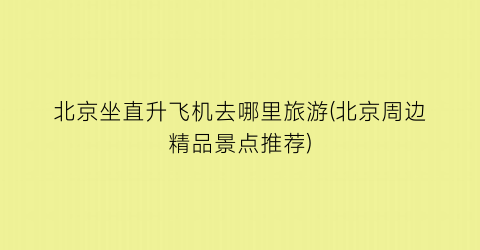 北京坐直升飞机去哪里旅游(北京周边精品景点推荐)