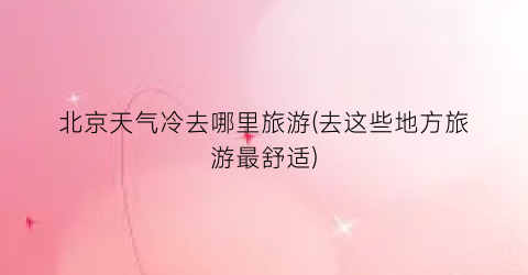 北京天气冷去哪里旅游(去这些地方旅游最舒适)