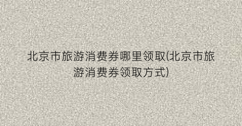 北京市旅游消费券哪里领取(北京市旅游消费券领取方式)