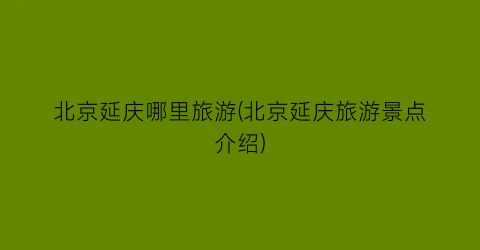 北京延庆哪里旅游(北京延庆旅游景点介绍)