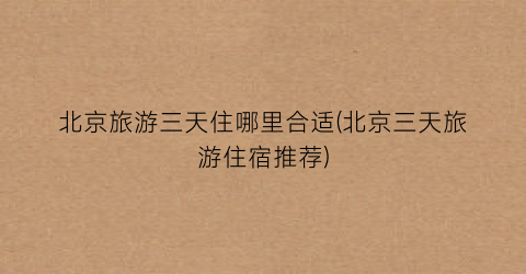 北京旅游三天住哪里合适(北京三天旅游住宿推荐)