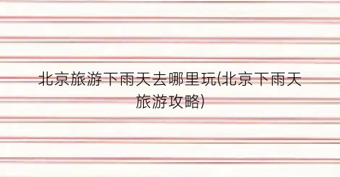 北京旅游下雨天去哪里玩(北京下雨天旅游攻略)