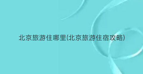 北京旅游住哪里(北京旅游住宿攻略)