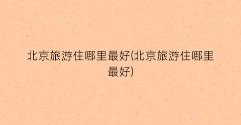 北京旅游住哪里最好(北京旅游住哪里最好)