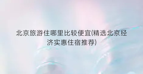 北京旅游住哪里比较便宜(精选北京经济实惠住宿推荐)