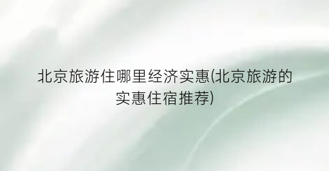 北京旅游住哪里经济实惠(北京旅游的实惠住宿推荐)