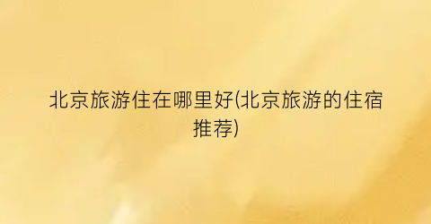 北京旅游住在哪里好(北京旅游的住宿推荐)