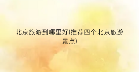 北京旅游到哪里好(推荐四个北京旅游景点)