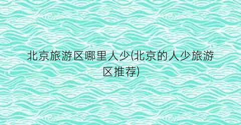 北京旅游区哪里人少(北京的人少旅游区推荐)