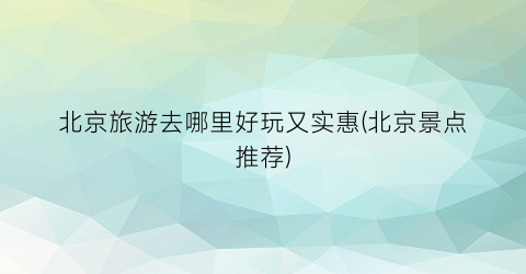 北京旅游去哪里好玩又实惠(北京景点推荐)