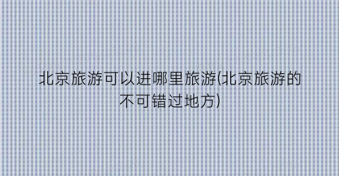 北京旅游可以进哪里旅游(北京旅游的不可错过地方)