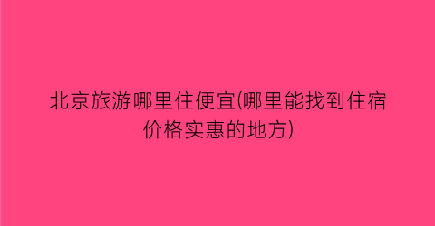 北京旅游哪里住便宜(哪里能找到住宿价格实惠的地方)