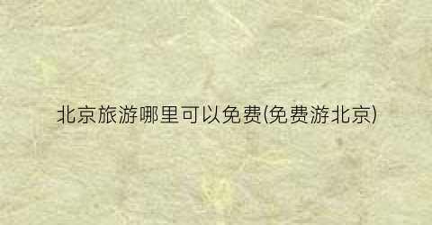 北京旅游哪里可以免费(免费游北京)