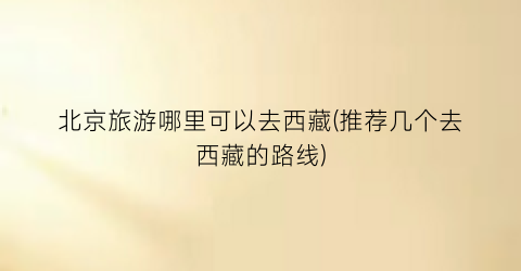 北京旅游哪里可以去西藏(推荐几个去西藏的路线)