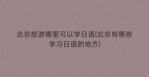 北京旅游哪里可以学日语(北京有哪些学习日语的地方)