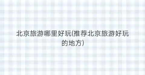 北京旅游哪里好玩(推荐北京旅游好玩的地方)