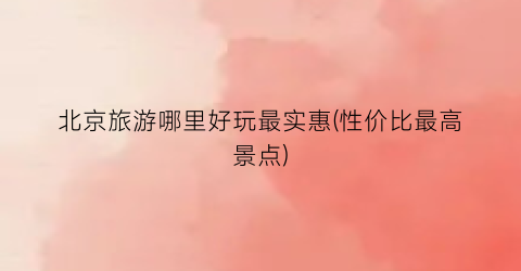 北京旅游哪里好玩最实惠(性价比最高景点)
