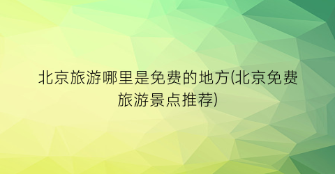 北京旅游哪里是免费的地方(北京免费旅游景点推荐)