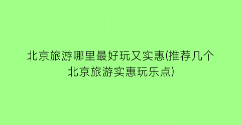 北京旅游哪里最好玩又实惠(推荐几个北京旅游实惠玩乐点)