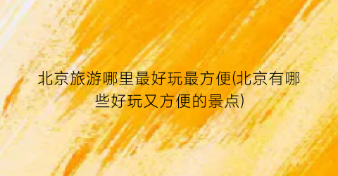 北京旅游哪里最好玩最方便(北京有哪些好玩又方便的景点)